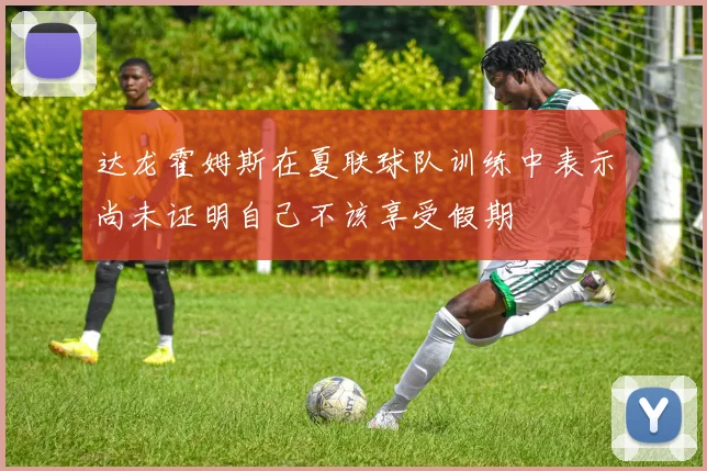 达龙霍姆斯在夏联球队训练中表示尚未证明自己不该享受假期